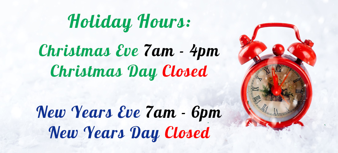 holiday hours Christmas Eve 7am - 4pm, Christmas Day Closed, New Years Eve 7am - 6pm, New Years Day Closed